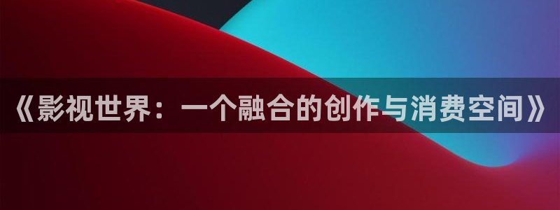 国产不卡视频一区二区三区：《影视世界：一个融合的创作与消费空间》